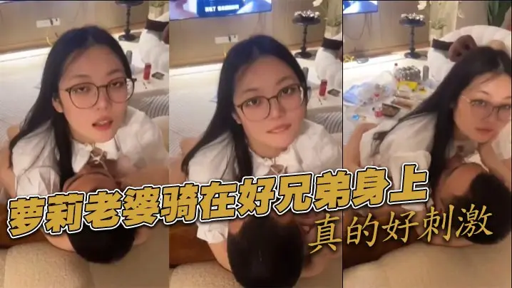 萝莉老婆骑在好兄弟身上真的好刺激.