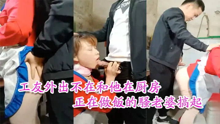 工友家裡偷情工友外出不在和他在厨房正在做饭的骚老婆的搞起骚货那饥渴样平时肯定没吃饱过
