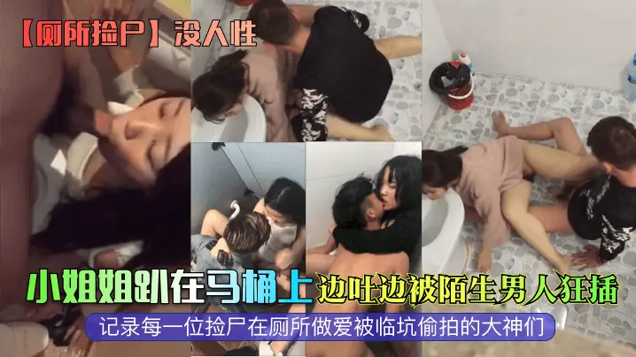 厕所捡尸没人性小姐姐趴在马桶上边吐边被陌生男人狂插的记录每一位捡尸在厕所做爱被临坑偷拍的大神们