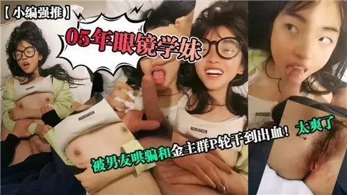 清纯05年眼镜学妹遭男友诱骗，被金主轮干到出血，爽翻天！