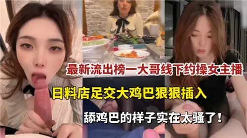 榜一大哥线下约会女主播流出！日料店激情足交，大屌狠狠插入！