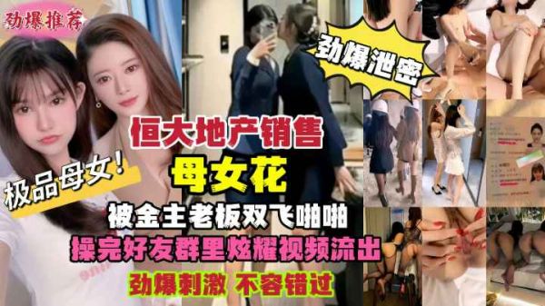 恒大地产母女花销售惨遭金主老板双飞内射，高潮连连偷拍视频疯狂流出！