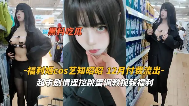 福利姬艺知昭昭 超市cosplay被遥控跳蛋疯狂刺激 湿透内裤当众高潮