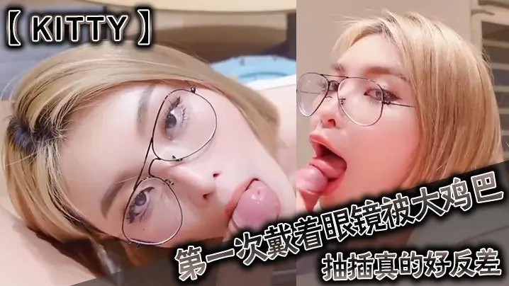 清纯眼镜妹Kitty初体验，被巨屌狂插反差高潮，骚穴淫荡求狂操！