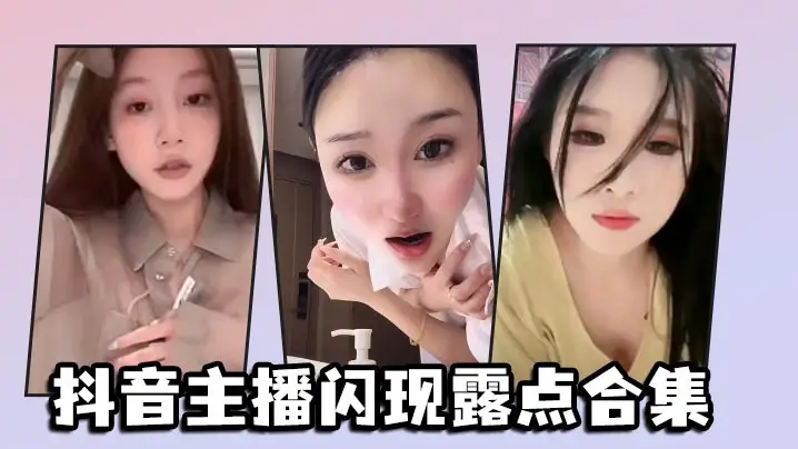 抖音网红主播私密裸露合集：巨乳酥胸走光大放送，骚货淫叫失禁高潮！