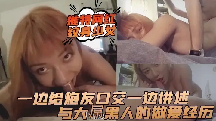 推特网红纹身少女一边给炮友口交一边讲述与大屌黑人的做爱经历
