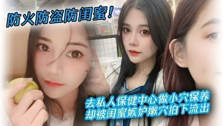 防火防盗防闺蜜！去私人保健中心做小穴保养，却被闺蜜嫉妒嫩穴拍下流出