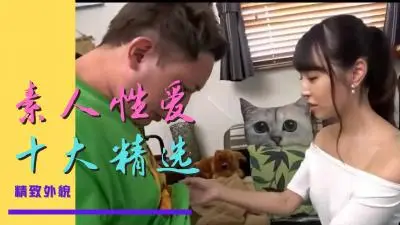 10大素人精选：绝顶高潮不断，刺激连连！