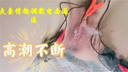 夫妻情趣调教：电击嫩穴高潮连连，痉挛抽搐不停