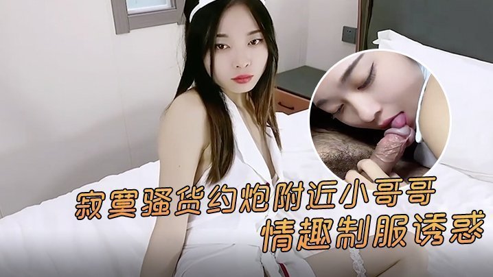 精彩剧情：寂寞骚货约炮附近小哥，情趣制服诱惑激情点燃