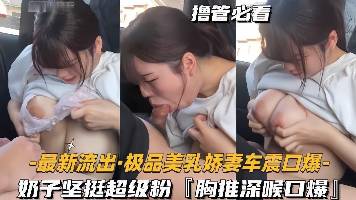 最新流出极品娇妻车震实录：粉嫩坚挺美乳任揉捏，深喉胸推口爆高潮迭起！