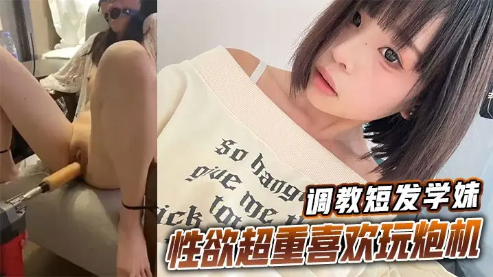短发学妹被调教成淫荡炮机奴，超重性欲狂操不止