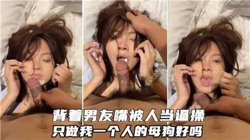 背着男友偷偷当我的专属母狗，用嘴服务到高潮不断