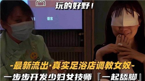 足浴店真实流出：骚浪少妇技师被调教成女奴，舔脚高潮开发实录！