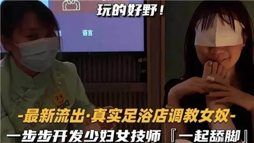 足浴店真实流出：骚浪少妇技师被调教成女奴，舔脚高潮开发实录！