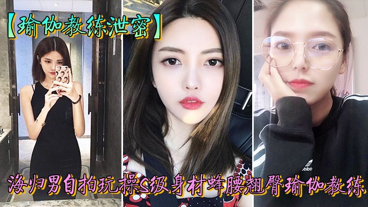 人前女神私下荡妇！瑜伽教练被海归男狂干泄密偷拍