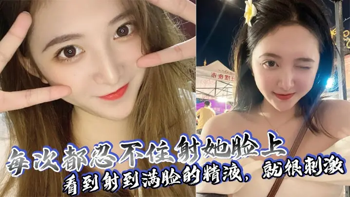 颜射狂魔！每次内射她满脸精液，看着就硬到爆