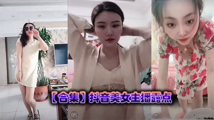 抖音绝色女主播合集：狂露巨乳高潮露点，骚穴湿滑求内射！