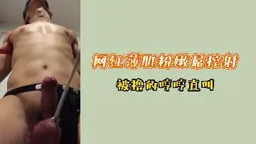 网红薄肌粉嫩鲜肉被撸管控射，浪叫连连娇喘不断！
