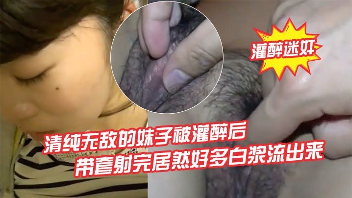 灌醉清纯美少女，慢慢剥衣轻插带套射，白浆狂涌淫荡高潮！