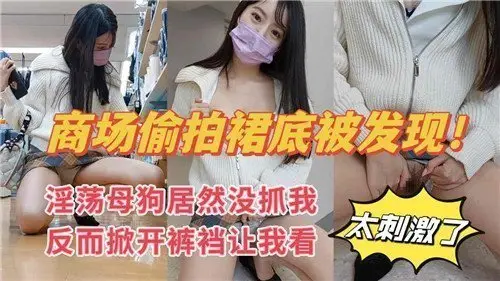 商场偷拍裙底被抓，淫荡妹子反掀裤裆诱惑观看！