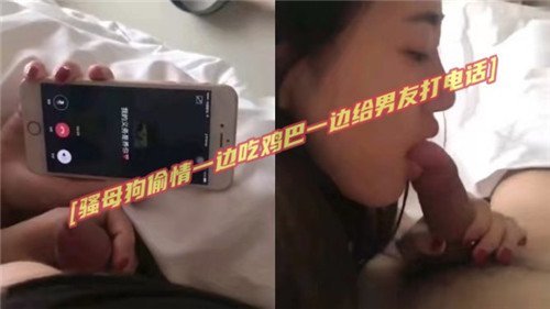 骚浪母狗偷情高潮迭起，一边吞吐野汉大鸡巴一边向男友电话发嗲