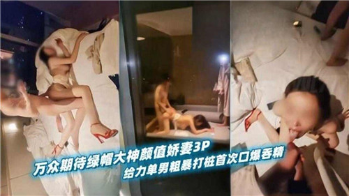 激情绿帽！颜值娇妻首次3P狂欢，单男粗暴打桩，口爆吞精全程刺激！