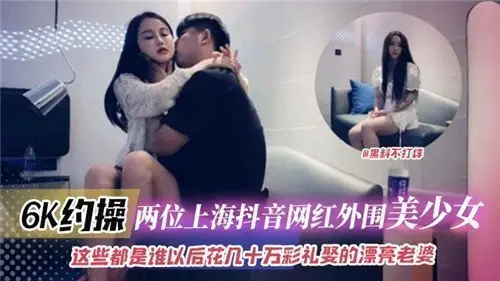 上海抖音网红外围美少女双飞，6K高价约炮诱惑