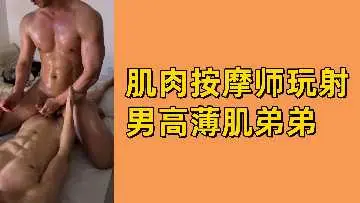 筋肉按摩师调教薄肌高中弟弟，撸到射精不停！