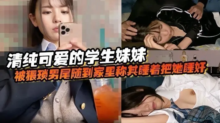 清纯可爱的学生妹妹被猥琐男尾随到家里称其睡着把她睡奸了