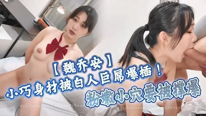 【魏乔安】小巧身材被白人巨屌爆插！粉嫩小穴要被撑爆~表面乖巧的萌妹子背地里是个小骚货