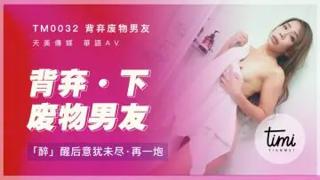 国产麻豆AV 皇家华人 天美传媒 TM0032 背弃废物男友-下 醉醒后意犹未尽再干一炮 莫安安