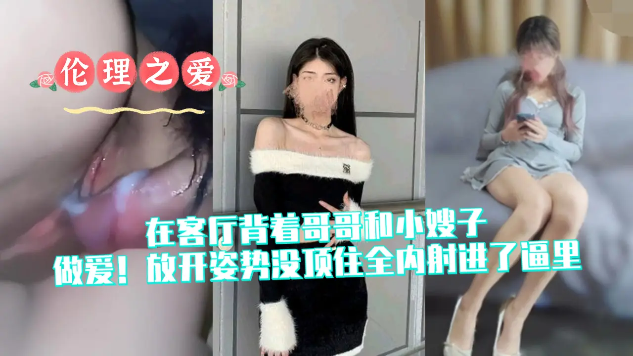 在客厅背着哥哥和小嫂子做爱！放开姿势没顶住全内射进了逼里