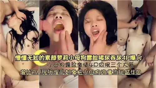 懵懂无知的素颜萝莉小母狗露脸喝尿吞尿4P爆操
