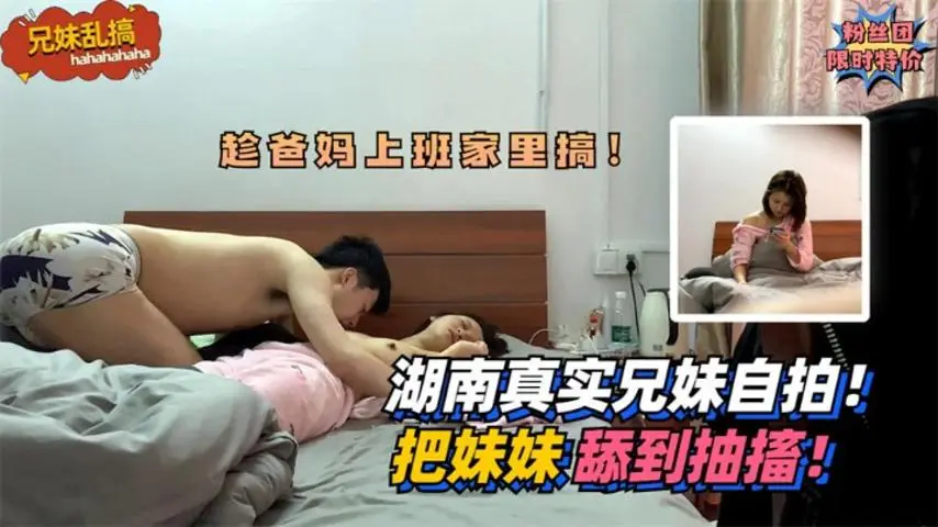 兄妹乱搞湖南真实兄妹乱伦自拍_把妹妹舔到抽搐_