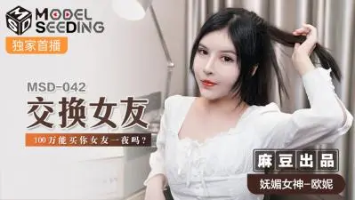 国产麻豆AV MSD MSD042 交换女友 欧妮