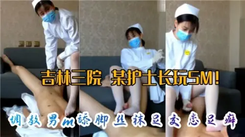 医院护士长SM调教实录：M男跪舔丝袜美脚，足交高潮引爆恋足癖！