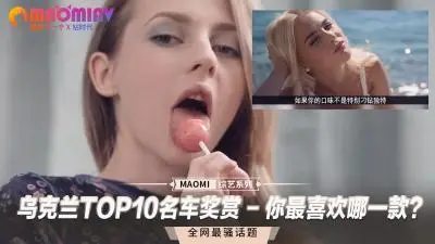 乌克兰十大豪车与绝色车模的性爱盛宴！你想操哪一位火辣美人？