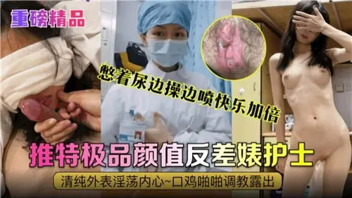 憋尿高潮！极品颜值反差婊护士边操边喷，快乐加倍爽翻天