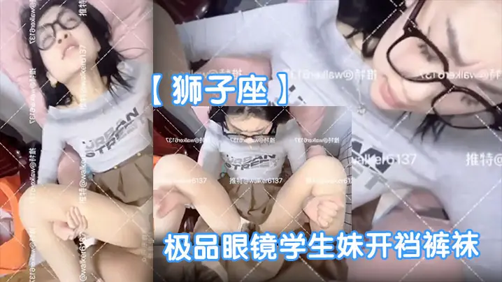 狮子座极品眼镜学生妹 开裆裤袜母狗 反差爆操表情销魂