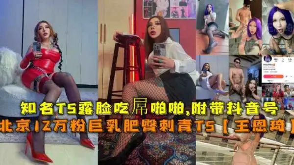 北京知名TS王恩琦巨乳肥臀刺青露脸！12万粉福利室内激情啪啪完整版，附抖音号福利