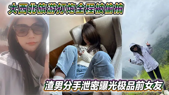 渣男泄愤！极品前女友大西北旅游野外被狂操，骚穴全程偷拍无码流出网上疯传