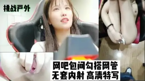 网吧包间勾引网管小哥，户外激情无套直入内射！