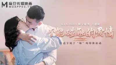 【MANMAN-0003禁忌之恋】钟宛冰×言嘉佑 肌肤相触即沦陷的背德快感 麻豆传媒超敏感体位开发实录