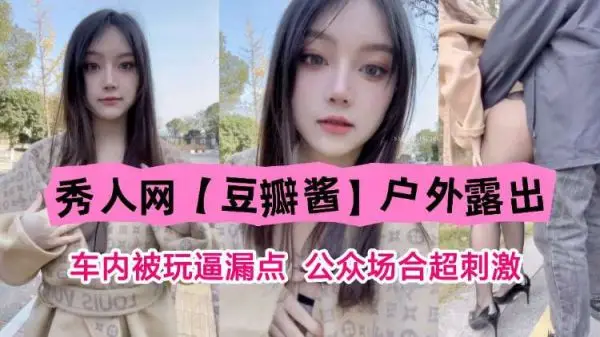 豆瓣酱户外车内骚穴失守，公众场合露点被轮流玩弄高潮喷水！