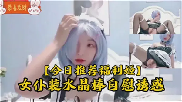 清纯小萝莉女仆装！水晶棒自慰玩弄蜜穴，极致诱惑！