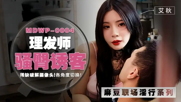 MDWP0004 艾秋 理发店绝版偷拍流出！多角度直击：女理发师大胆骑乘位狂摇，淫液浸透座椅！