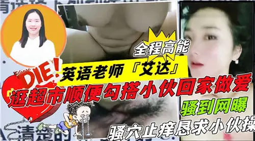 英语老师艾达超市诱奸壮男，饥渴难耐带回家狂操猛干