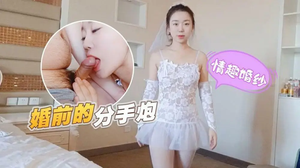 婚前疯狂分手炮！情趣婚纱前男友无套内射，颜射口爆吞精全记录！