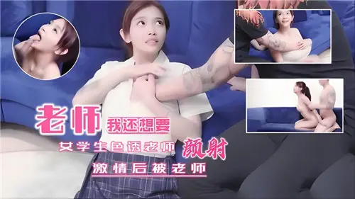 清纯学生妹大胆诱惑男教师，抽插后惨遭颜射高潮！